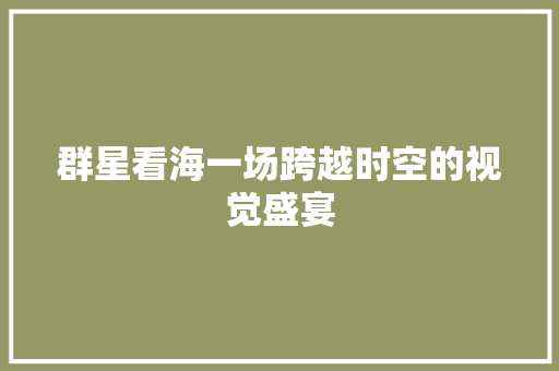 群星看海一场跨越时空的视觉盛宴 搜狗SEO