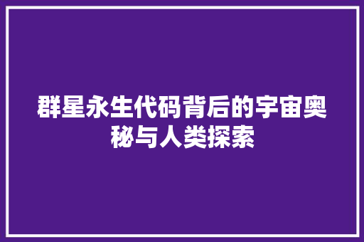 群星永生代码背后的宇宙奥秘与人类探索