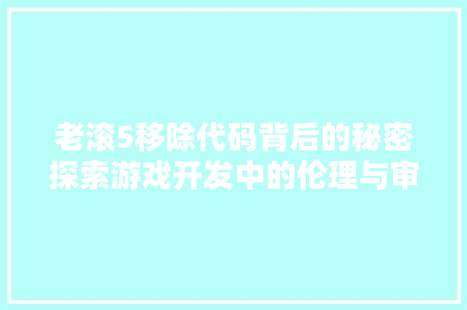 老滚5移除代码背后的秘密探索游戏开发中的伦理与审美 搜狗SEO