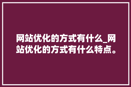 网站优化的方式有什么_网站优化的方式有什么特点。 网站优化的方式有什么_网站优化的方式有什么特点。 SEO关键词