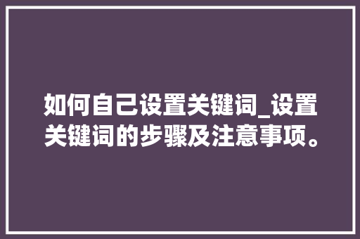 如何自己设置关键词_设置关键词的步骤及注意事项。 如何自己设置关键词_设置关键词的步骤及注意事项。 SEO关键词