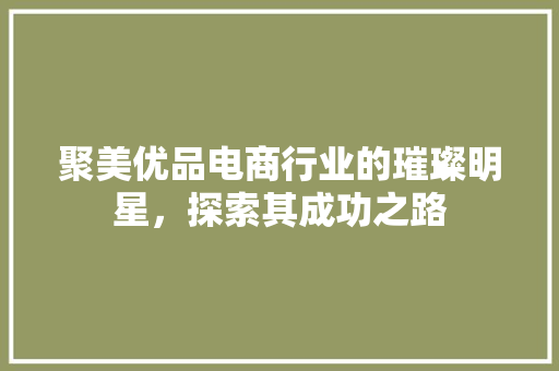 聚美优品电商行业的璀璨明星,探索其成功之路 搜狗SEO 聚美优品电商行业的璀璨明星,探索其成功之路 搜狗SEO