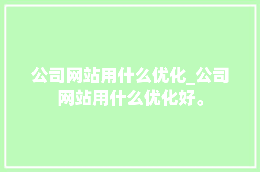 公司网站用什么优化_公司网站用什么优化好。 公司网站用什么优化_公司网站用什么优化好。 网站建设公司