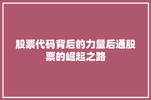 股票代码背后的力量后通股票的崛起之路 搜狗SEO