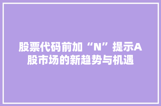 股票代码前加“N”提示A股市场的新趋势与机遇 百度SEO