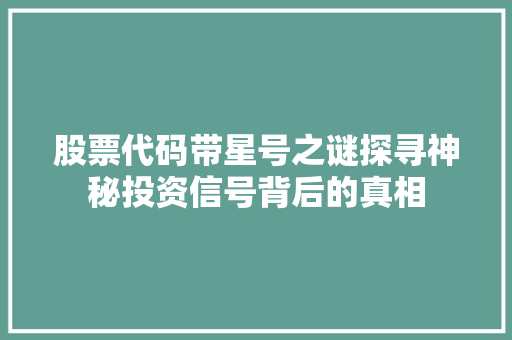 股票代码带星号之谜探寻神秘投资信号背后的真相