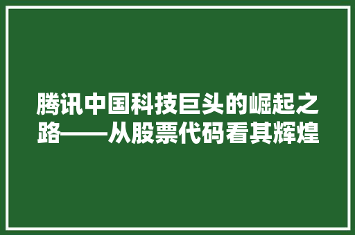 腾讯中国科技巨头的崛起之路——从股票代码看其辉煌历程