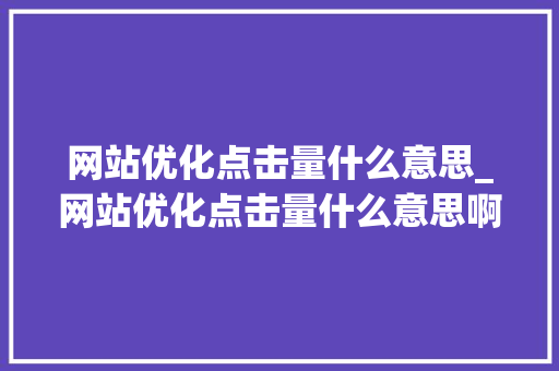 网站优化点击量什么意思_网站优化点击量什么意思啊。 网站优化点击量什么意思_网站优化点击量什么意思啊。 百度SEO