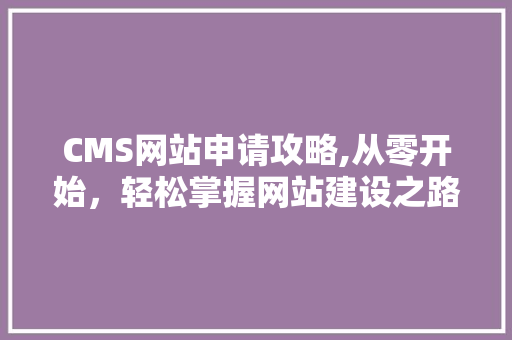 CMS网站申请攻略,从零开始，轻松掌握网站建设之路 网站建设公司