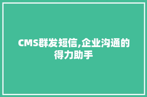 CMS群发短信,企业沟通的得力助手