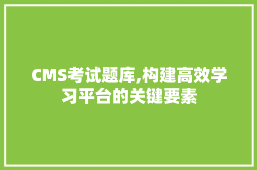 CMS考试题库,构建高效学习平台的关键要素 网站建设公司