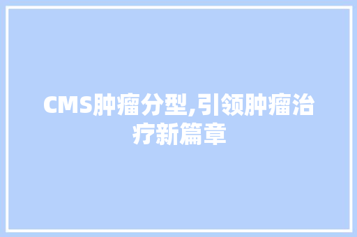 CMS肿瘤分型,引领肿瘤治疗新篇章 必应SEO