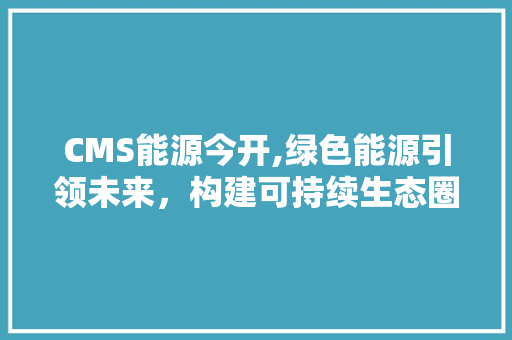 CMS能源今开,绿色能源引领未来,构建可持续生态圈 必应SEO CMS能源今开,绿色能源引领未来,构建可持续生态圈 必应SEO