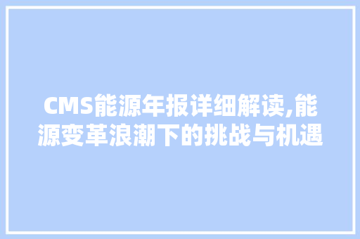 CMS能源年报详细解读,能源变革浪潮下的挑战与机遇