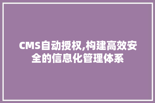 CMS自动授权,构建高效安全的信息化管理体系 百度SEO