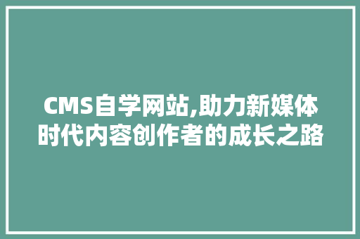 CMS自学网站,助力新媒体时代内容创作者的成长之路