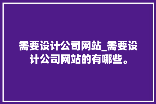 需要设计公司网站_需要设计公司网站的有哪些。 需要设计公司网站_需要设计公司网站的有哪些。 网站建设公司