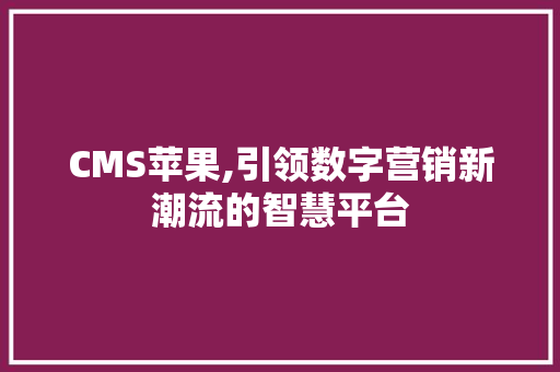 CMS苹果,引领数字营销新潮流的智慧平台