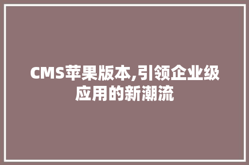 CMS苹果版本,引领企业级应用的新潮流 必应SEO