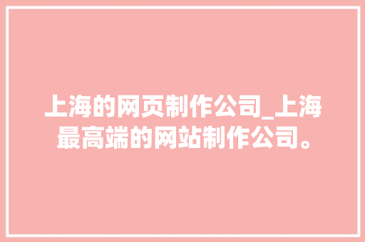 上海的网页制作公司_上海最高端的网站制作公司。