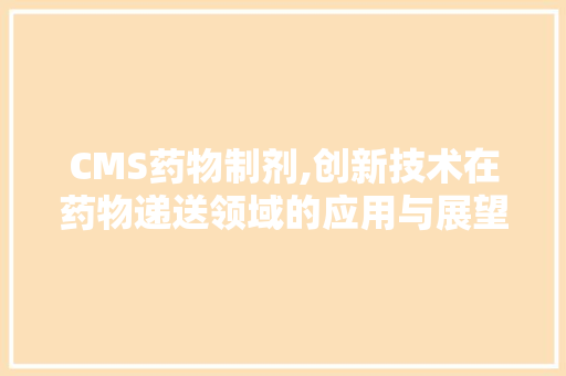 CMS药物制剂,创新技术在药物递送领域的应用与展望