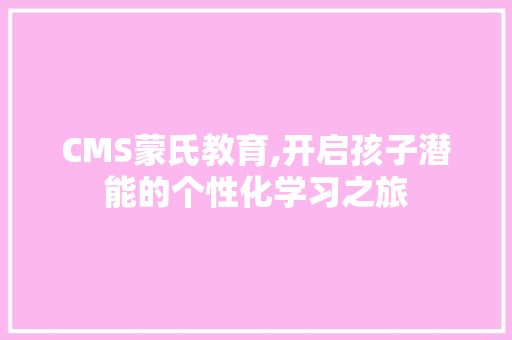 CMS蒙氏教育,开启孩子潜能的个性化学习之旅 必应SEO