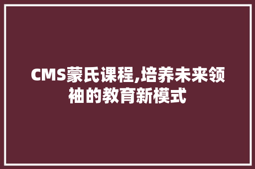 CMS蒙氏课程,培养未来领袖的教育新模式 百度SEO