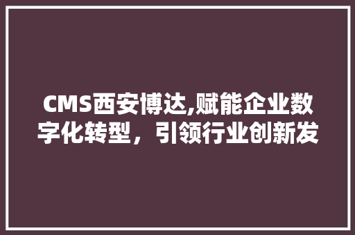CMS西安博达,赋能企业数字化转型，引领行业创新发展 搜狗SEO