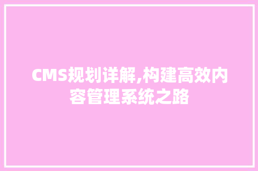 CMS规划详解,构建高效内容管理系统之路 神马SEO