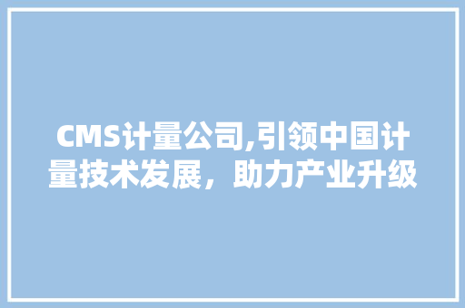 CMS计量公司,引领中国计量技术发展，助力产业升级 必应SEO