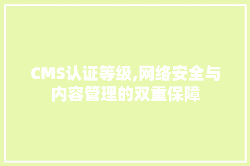 CMS认证等级,网络安全与内容管理的双重保障