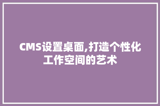 CMS设置桌面,打造个性化工作空间的艺术 必应SEO