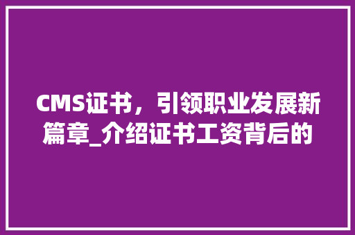 CMS证书，引领职业发展新篇章_介绍证书工资背后的价值与机遇 必应SEO