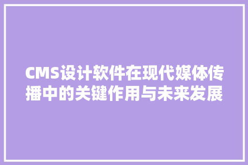 CMS设计软件在现代媒体传播中的关键作用与未来发展趋势