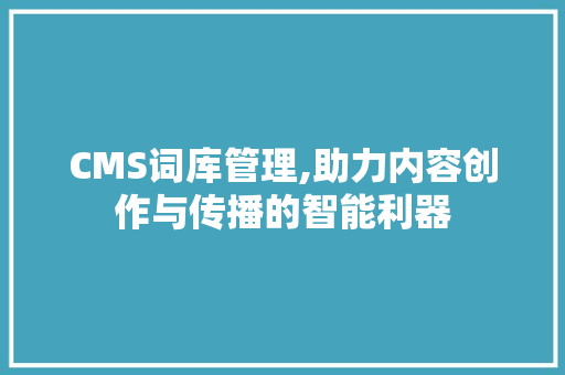 CMS词库管理,助力内容创作与传播的智能利器