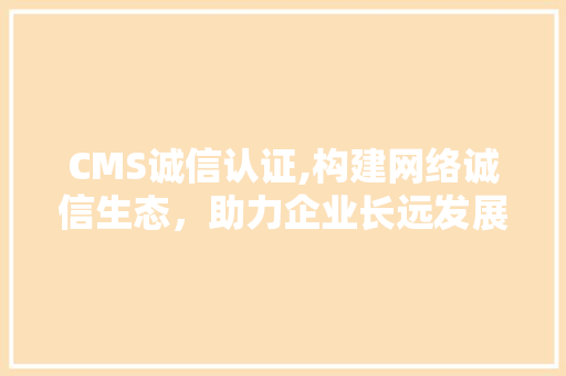 CMS诚信认证,构建网络诚信生态，助力企业长远发展 必应SEO