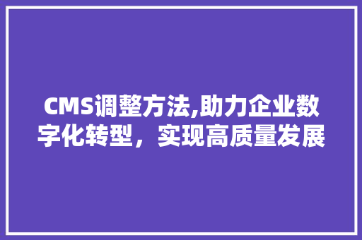 CMS调整方法,助力企业数字化转型，实现高质量发展