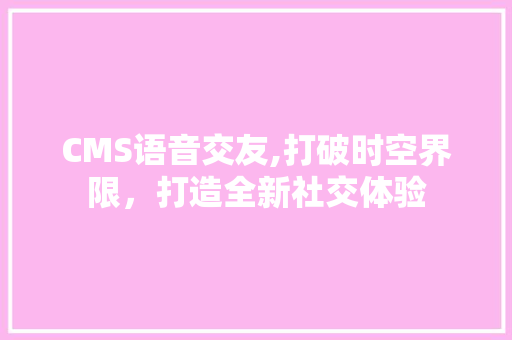 CMS语音交友,打破时空界限，打造全新社交体验