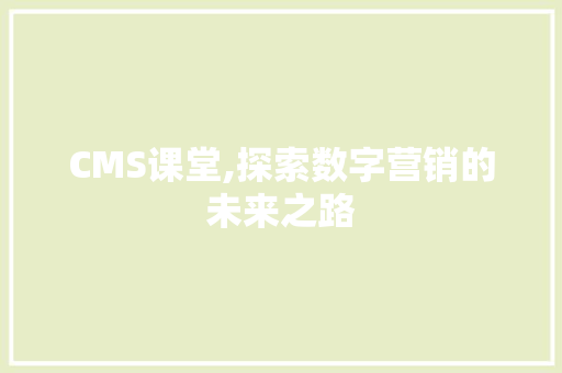 CMS课堂,探索数字营销的未来之路