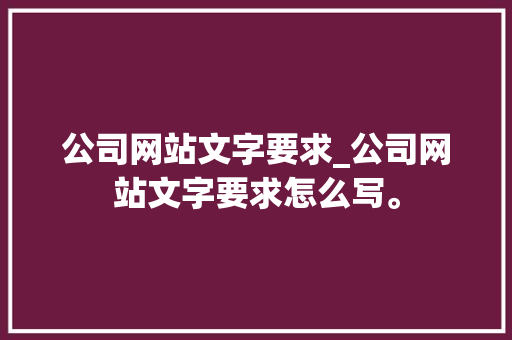 公司网站文字要求_公司网站文字要求怎么写。 公司网站文字要求_公司网站文字要求怎么写。 网站建设公司