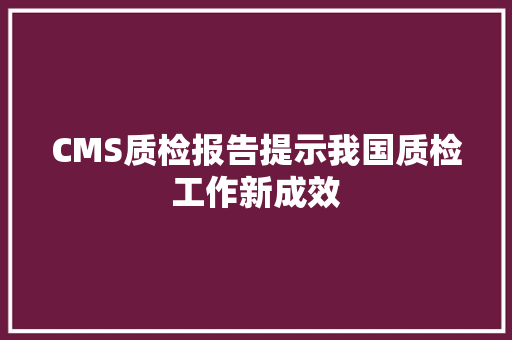 CMS质检报告提示我国质检工作新成效 网站建设公司