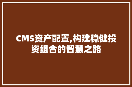 CMS资产配置,构建稳健投资组合的智慧之路 网站建设公司 CMS资产配置,构建稳健投资组合的智慧之路 网站建设公司