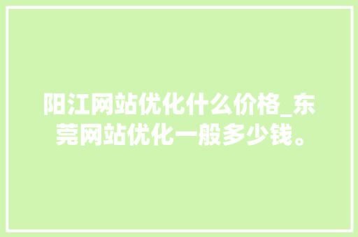 阳江网站优化什么价格_东莞网站优化一般多少钱。 阳江网站优化什么价格_东莞网站优化一般多少钱。 百度SEO