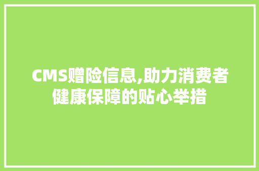 CMS赠险信息,助力消费者健康保障的贴心举措