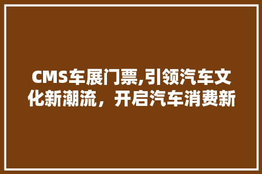 CMS车展门票,引领汽车文化新潮流，开启汽车消费新时代 必应SEO