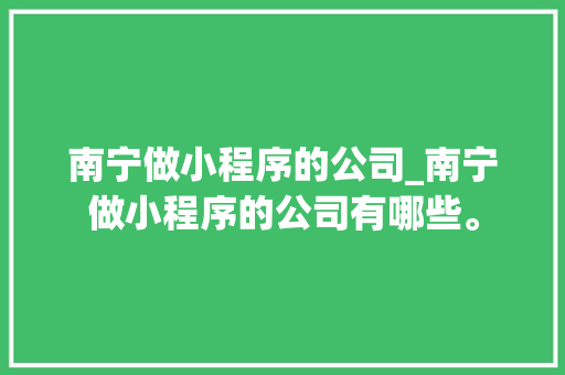 南宁做小程序的公司_南宁做小程序的公司有哪些。 南宁做小程序的公司_南宁做小程序的公司有哪些。 网站建设公司