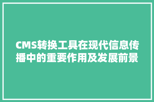 CMS转换工具在现代信息传播中的重要作用及发展前景