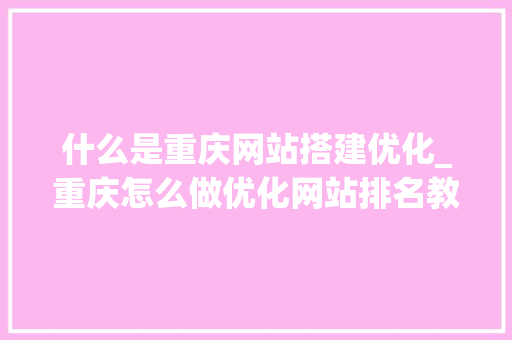 什么是重庆网站搭建优化_重庆怎么做优化网站排名教程。 什么是重庆网站搭建优化_重庆怎么做优化网站排名教程。 百度SEO