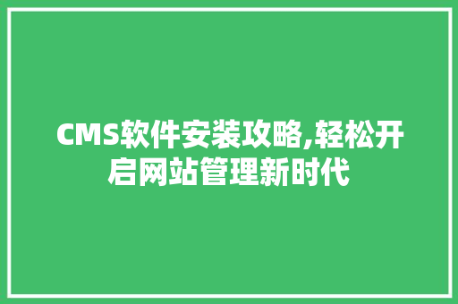 CMS软件安装攻略,轻松开启网站管理新时代