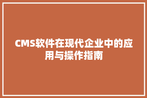 CMS软件在现代企业中的应用与操作指南 百度SEO